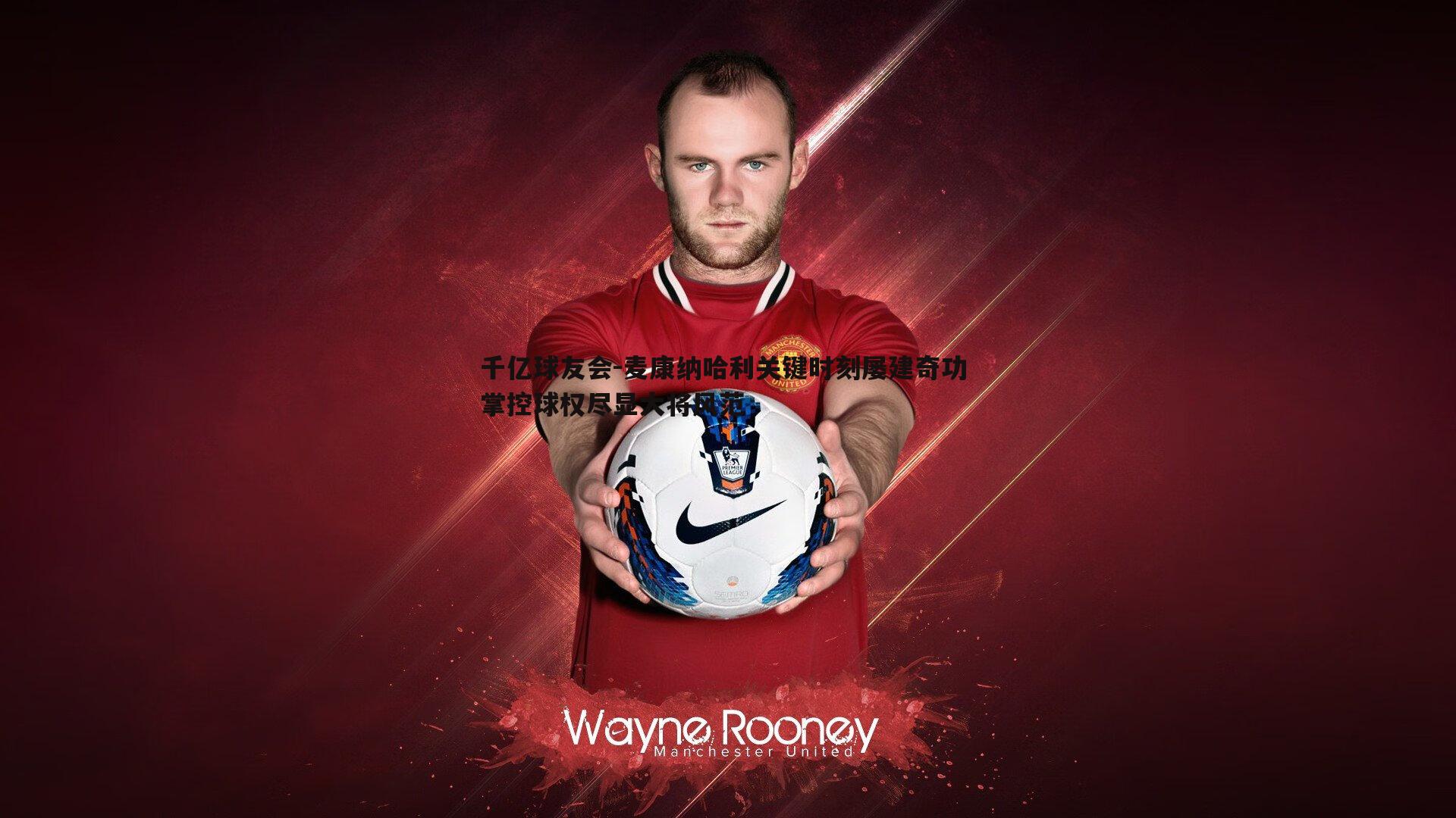 千亿球友会-麦康纳哈利关键时刻屡建奇功 掌控球权尽显大将风范