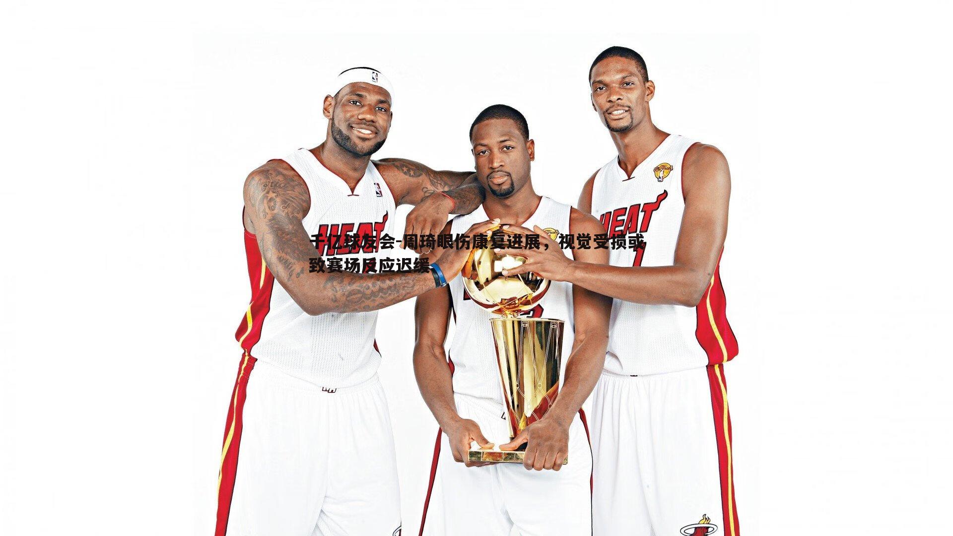 千亿球友会-周琦眼伤康复进展，视觉受损或致赛场反应迟缓