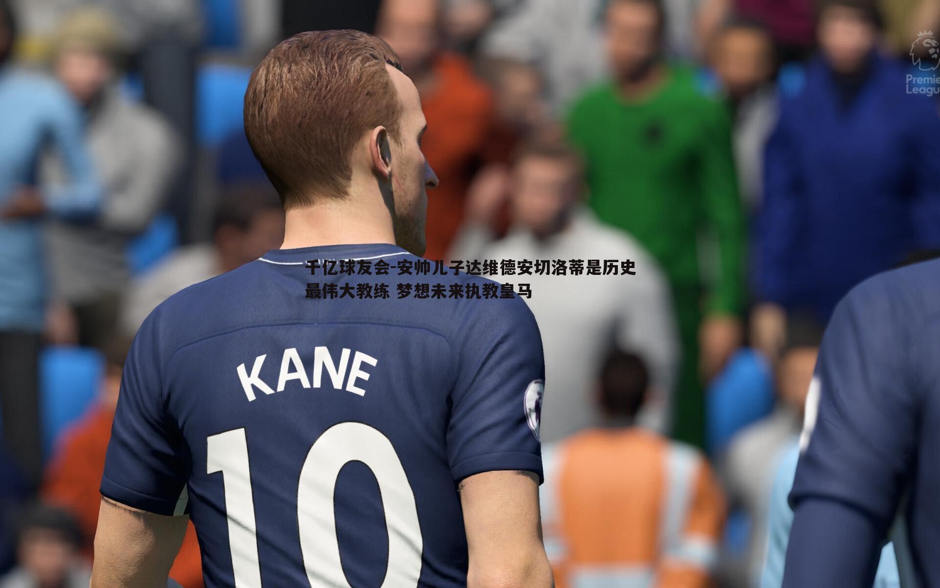 千亿球友会-安帅儿子达维德安切洛蒂是历史最伟大教练 梦想未来执教皇马