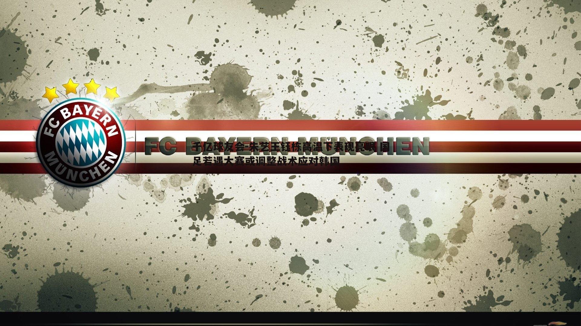 千亿球友会-朱艺王钰栋高温下表现亮眼 国足若遇大赛或调整战术应对韩国