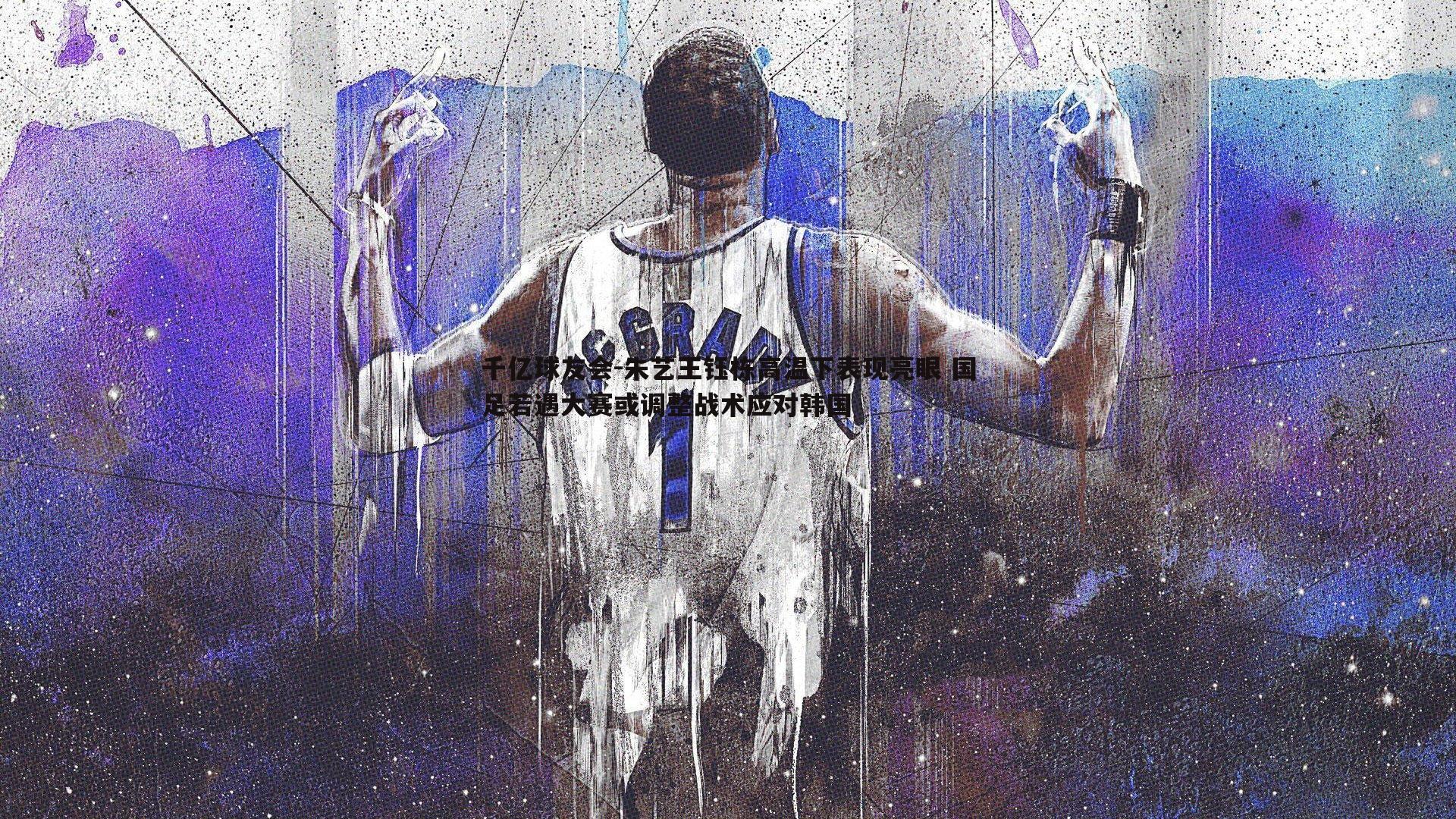 千亿球友会-朱艺王钰栋高温下表现亮眼 国足若遇大赛或调整战术应对韩国