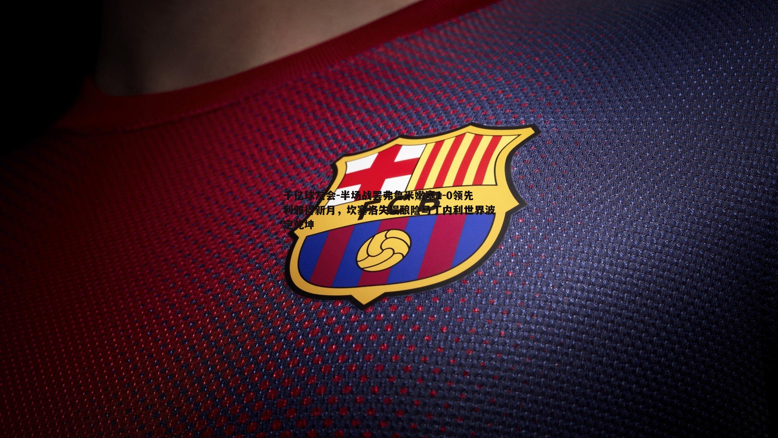 千亿球友会-半场战罢弗鲁米嫩塞1-0领先利雅得新月，坎塞洛失误酿险马丁内利世界波定乾坤