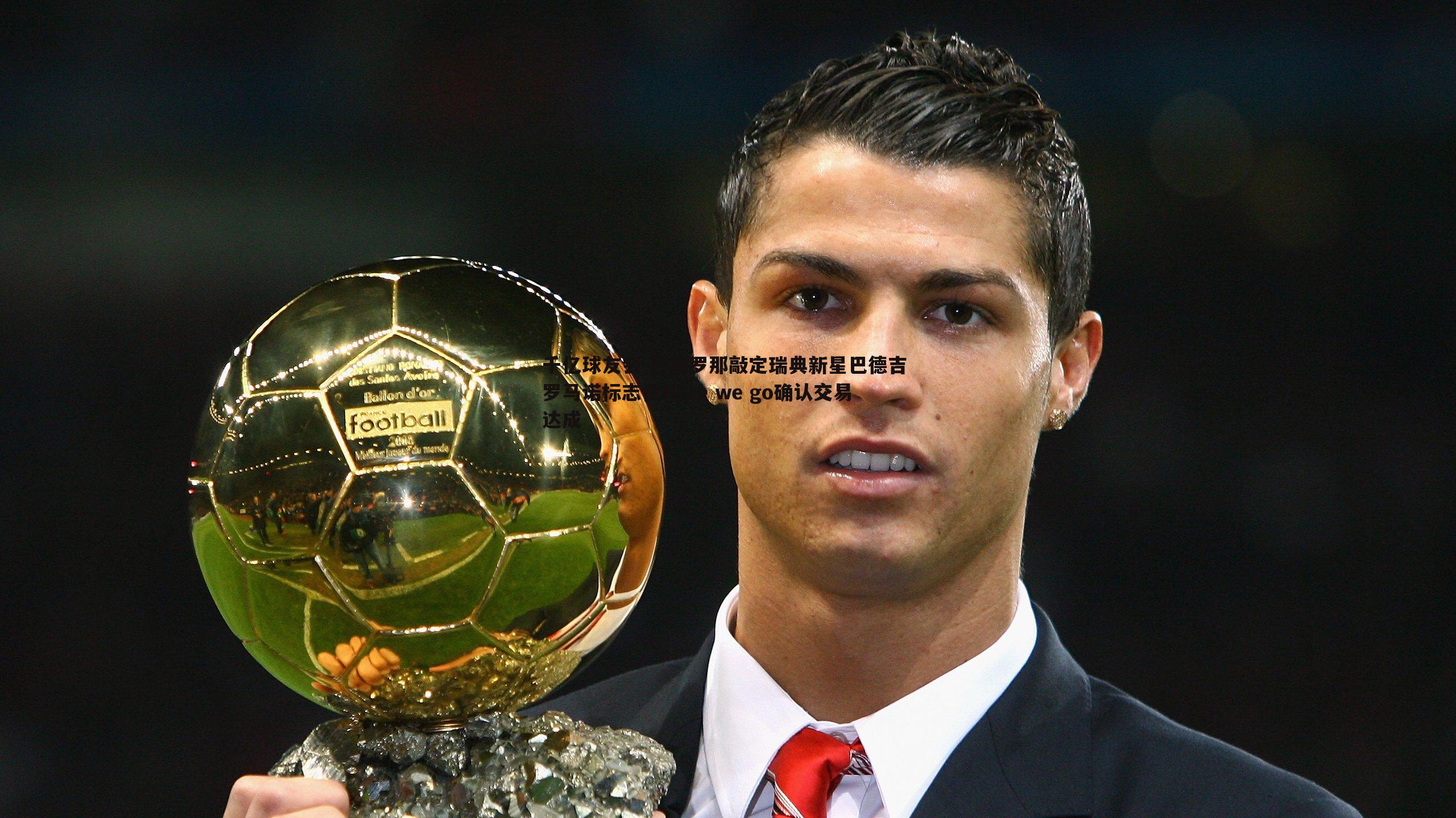 千亿球友会-巴塞罗那敲定瑞典新星巴德吉 罗马诺标志性Here we go确认交易达成