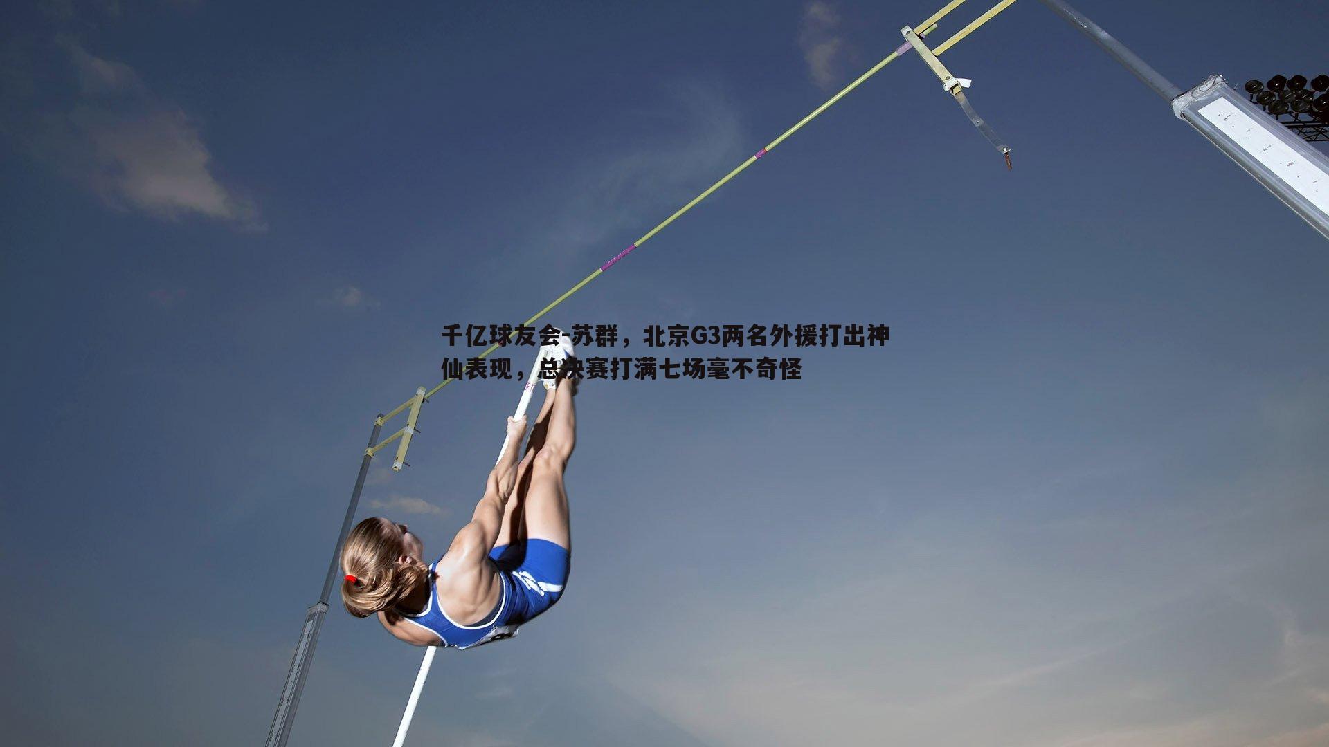 千亿球友会-苏群，北京G3两名外援打出神仙表现，总决赛打满七场毫不奇怪