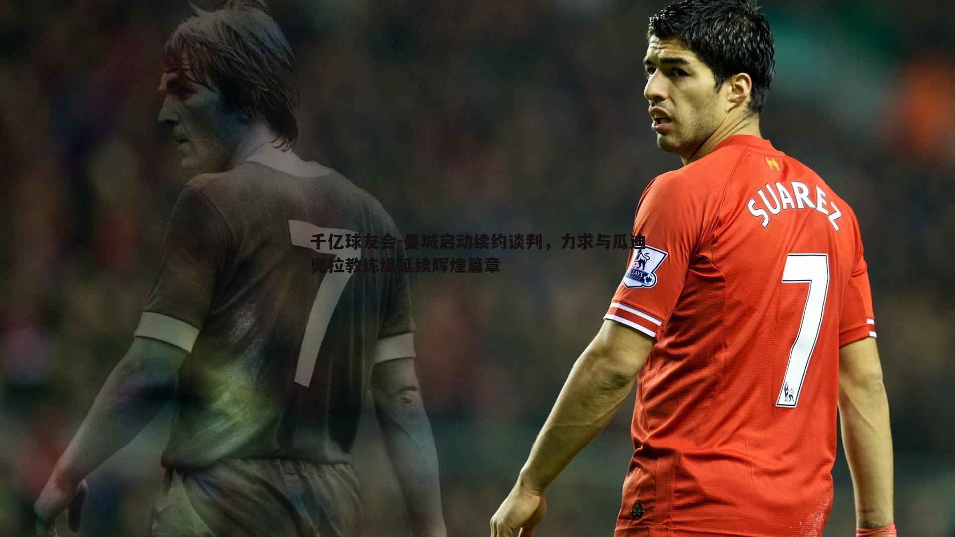 千亿球友会-曼城启动续约谈判,力求与瓜迪奥拉教练组延续辉煌篇章