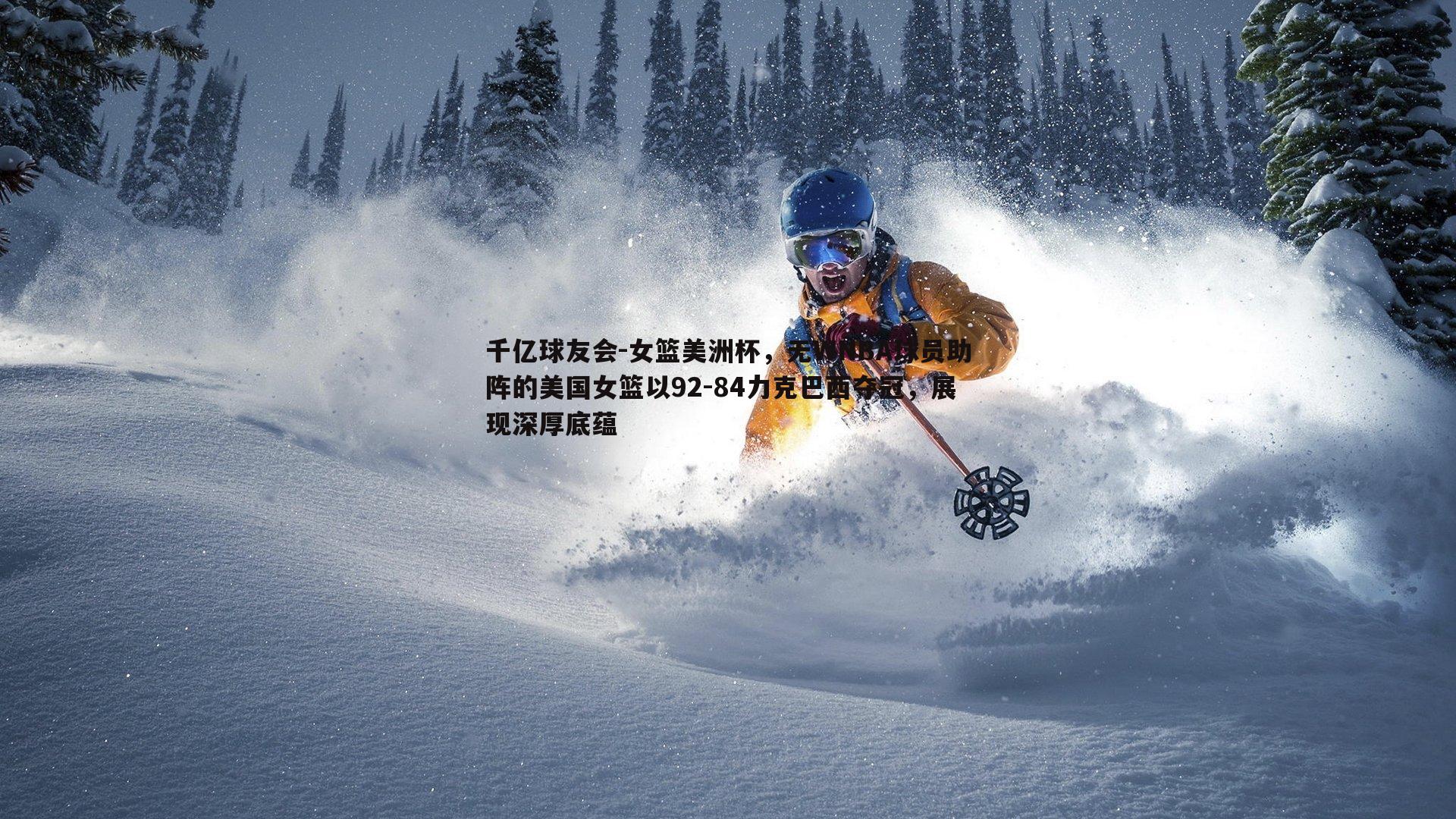 千亿球友会-女篮美洲杯，无WNBA球员助阵的美国女篮以92-84力克巴西夺冠，展现深厚底蕴