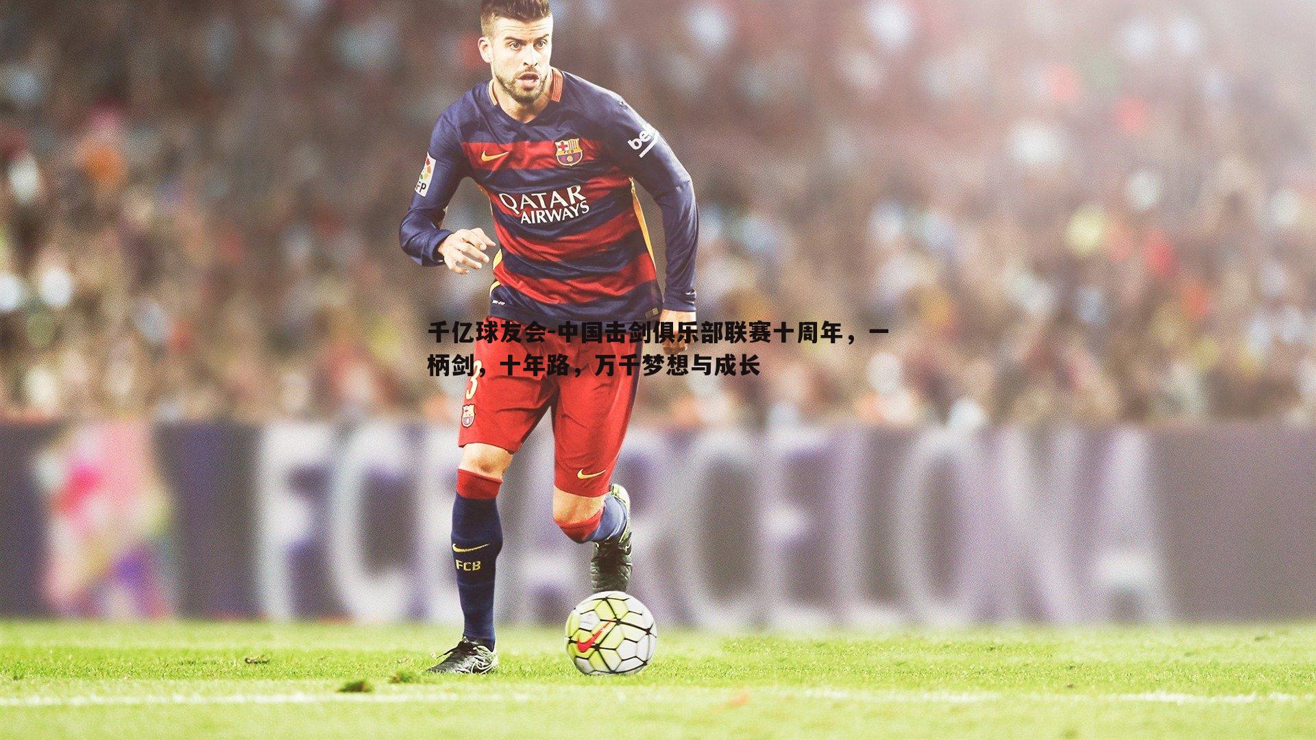 千亿球友会-中国击剑俱乐部联赛十周年，一柄剑，十年路，万千梦想与成长