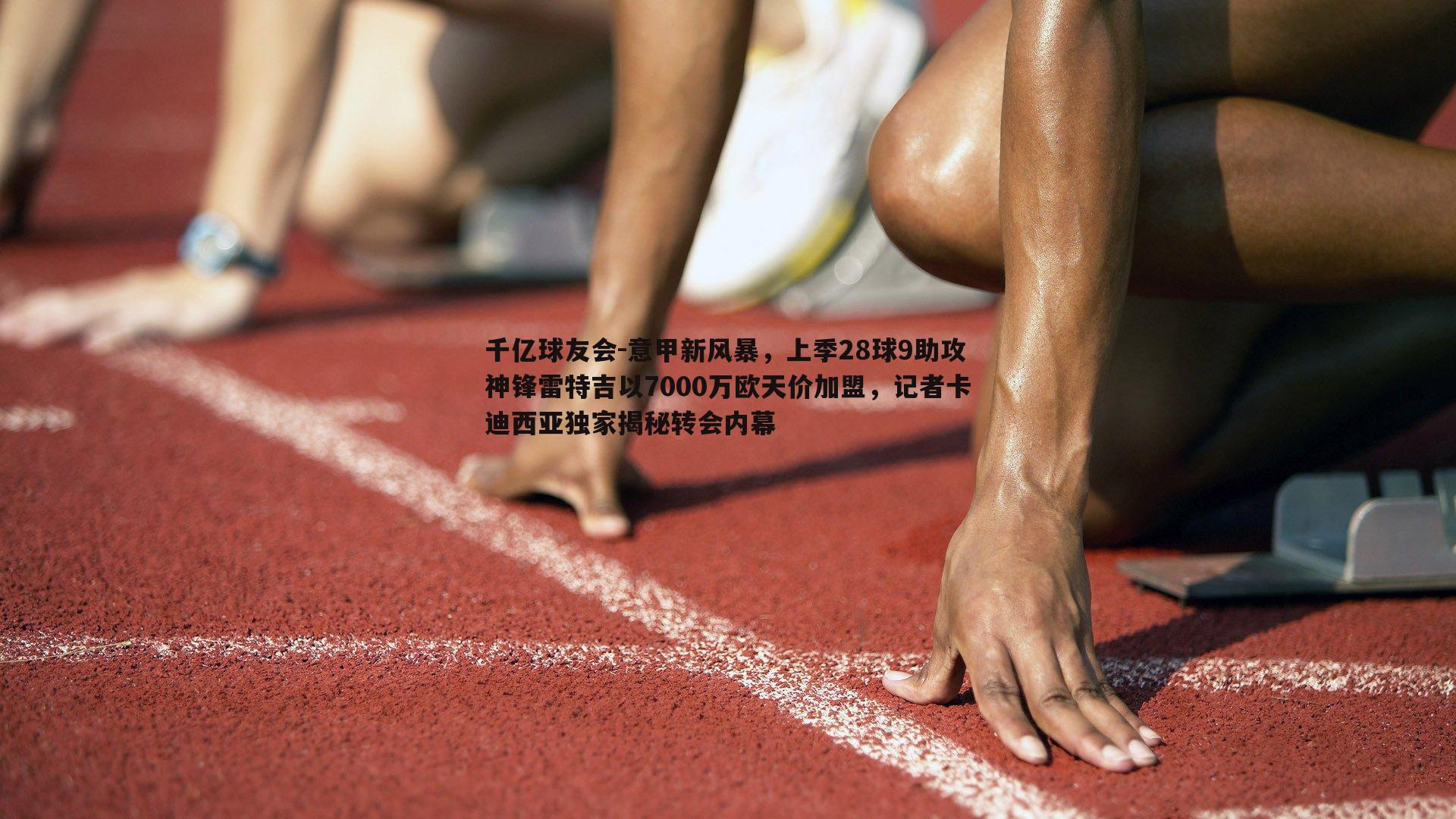 千亿球友会-意甲新风暴，上季28球9助攻神锋雷特吉以7000万欧天价加盟，记者卡迪西亚独家揭秘转会内幕