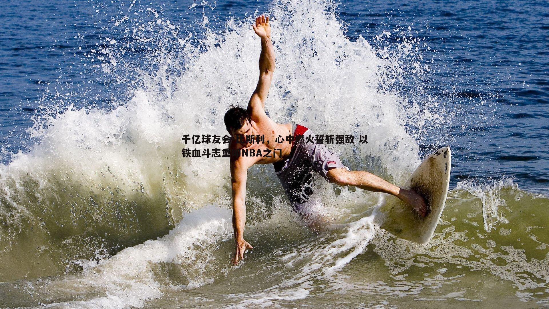 千亿球友会-比斯利,心中燃火誓斩强敌 以铁血斗志重叩NBA之门