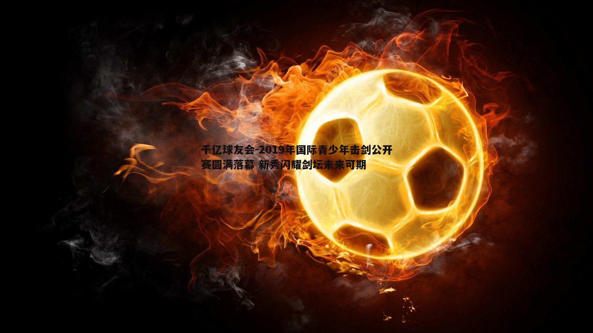 千亿球友会-2019年国际青少年击剑公开赛圆满落幕 新秀闪耀剑坛未来可期