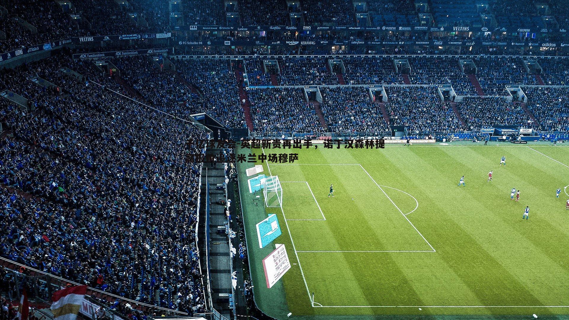 千亿球友会-英超新贵再出手，诺丁汉森林提高报价追逐米兰中场穆萨