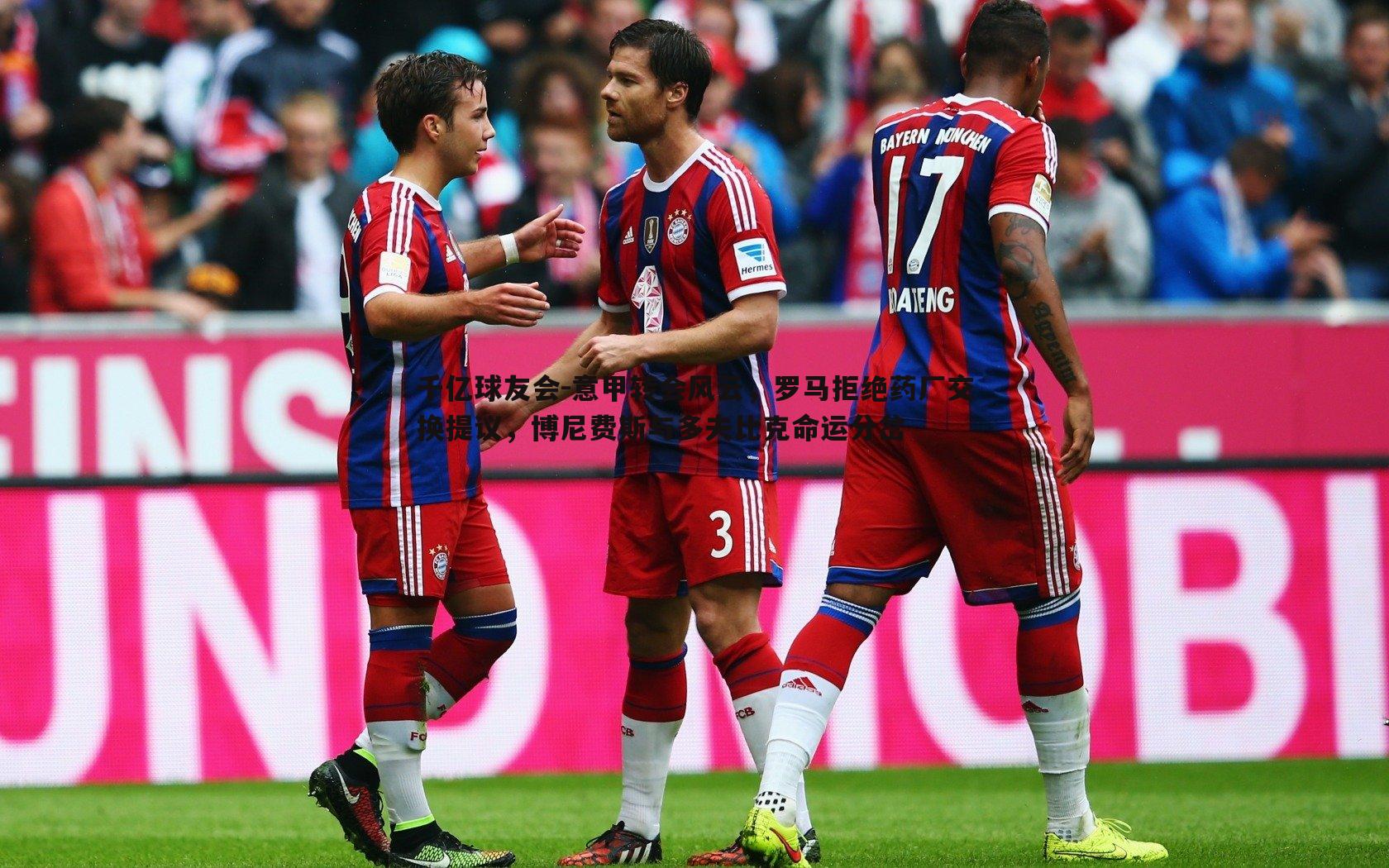 千亿球友会-意甲转会风云，罗马拒绝药厂交换提议，博尼费斯与多夫比克命运分岔